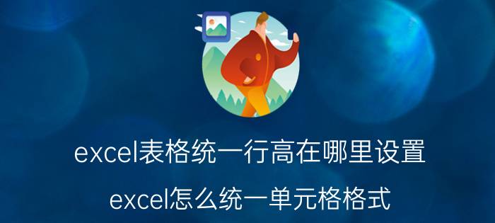 excel表格统一行高在哪里设置 excel怎么统一单元格格式？